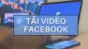Cách Tải Video Facebook Trên iPhone, Android, PC Chỉ Trong 1 Phút [Cập Nhật 2023]