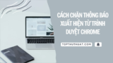 Cách Chặn Thông Báo Xuất Hiện Từ Trình Duyệt Chrome