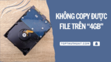 Sửa Lỗi Không Copy Được File Trên 4GB Từ USB/Ổ Cứng