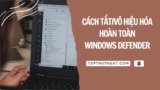 Cách Tắt/Vô Hiệu Hóa Hoàn Toàn Windows Defender
