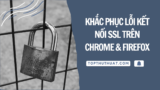 Khắc Phục 99% Lỗi Kết Nối SSL Trên Chrome & Firefox