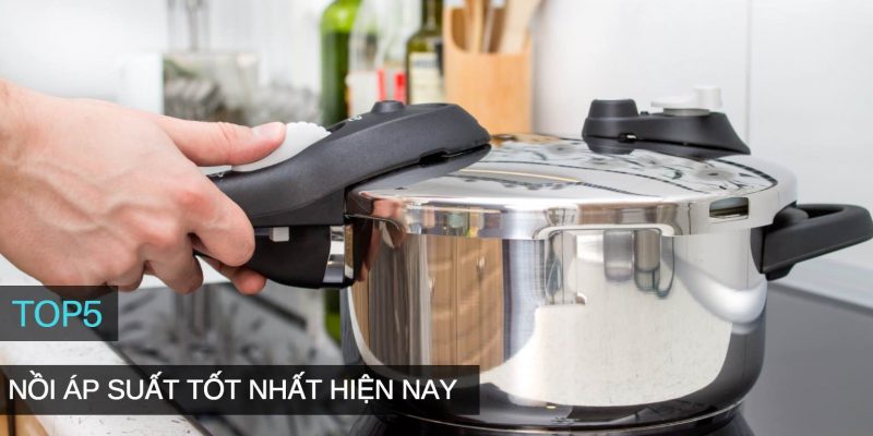 Chi tiết nên mua nồi áp suất hãng nào tốt nhất hiện nay