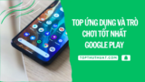 Top Ứng Dụng Và Trò Chơi Tốt Nhất Trên Google Play