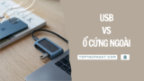 Nên Mua USB Hay Ổ Cứng Ngoài: Cái Nào Tốt Hơn?